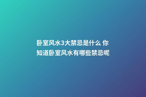 卧室风水3大禁忌是什么 你知道卧室风水有哪些禁忌呢